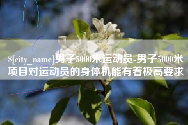 石河子男子5000米运动员-男子5000米项目对运动员的身体机能有着极高要求