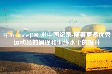 石河子5000米中国纪录-随着更多优秀运动员的涌现和训练水平的提升