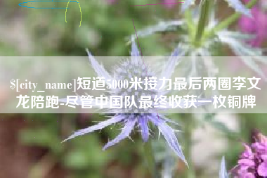 石河子短道5000米接力最后两圈李文龙陪跑-尽管中国队最终收获一枚铜牌