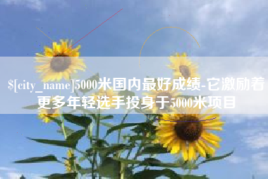 石河子5000米国内最好成绩-它激励着更多年轻选手投身于5000米项目