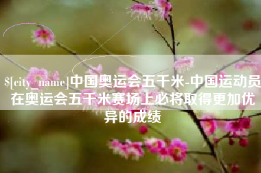 石河子中国奥运会五千米-中国运动员在奥运会五千米赛场上必将取得更加优异的成绩