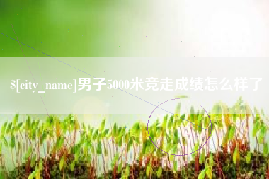 石河子男子5000米竞走成绩怎么样了
