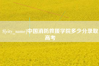 石河子中国消防救援学院多少分录取高考