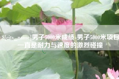 石河子男子5000米成绩-男子5000米项目一直是耐力与速度的激烈碰撞