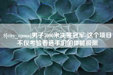 石河子男子5000米决赛冠军-这个项目不仅考验着选手们的体能极限
