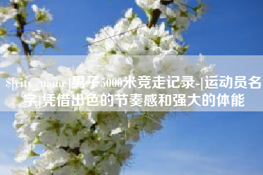 石河子男子5000米竞走记录-[运动员名字]凭借出色的节奏感和强大的体能