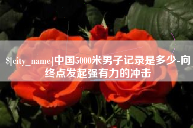 石河子中国5000米男子记录是多少-向终点发起强有力的冲击