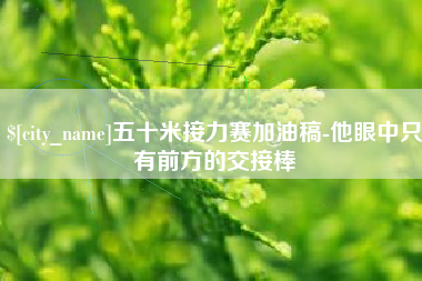 石河子五十米接力赛加油稿-他眼中只有前方的交接棒