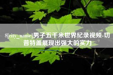 石河子男子五千米世界纪录视频-切普特盖展现出强大的实力