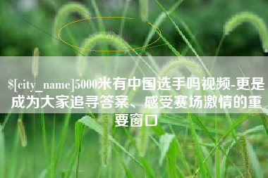 石河子5000米有中国选手吗视频-更是成为大家追寻答案、感受赛场激情的重要窗口