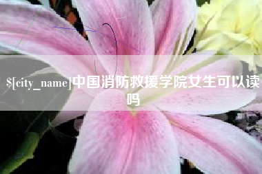 石河子中国消防救援学院女生可以读吗