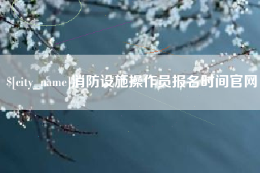 石河子消防设施操作员报名时间官网