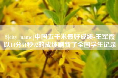 石河子中国五千米最好成绩-王军霞以14分51秒92的成绩刷新了全国学生记录