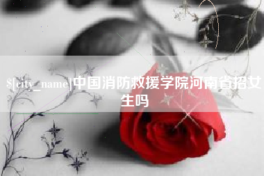 石河子中国消防救援学院河南省招女生吗