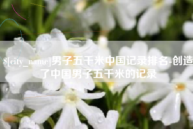 石河子男子五千米中国记录排名-创造了中国男子五千米的记录