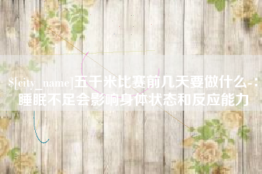 石河子五千米比赛前几天要做什么-：睡眠不足会影响身体状态和反应能力