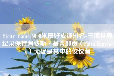 石河子5000米最好成绩排名-三项世界纪录保持者费斯·基普耶贡（Faith Kipyegon）无疑是其中的佼佼者