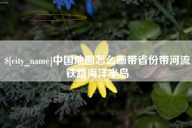 石河子中国地图怎么画带省份带河流铁路海洋半岛
