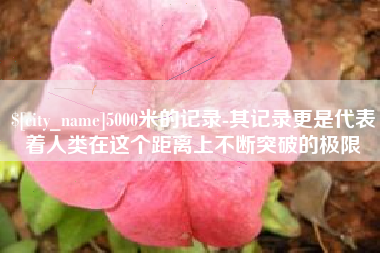 石河子5000米的记录-其记录更是代表着人类在这个距离上不断突破的极限