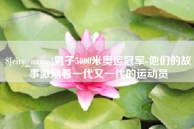 石河子男子5000米奥运冠军-他们的故事激励着一代又一代的运动员