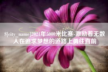 石河子2021年5000米比赛-激励着无数人在追求梦想的道路上勇往直前