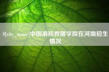 石河子中国消防救援学院在河南招生情况