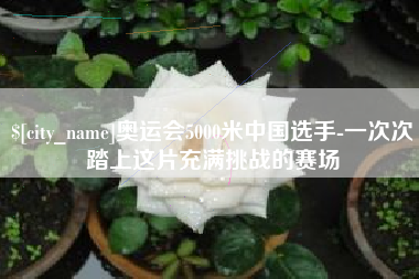 石河子奥运会5000米中国选手-一次次踏上这片充满挑战的赛场