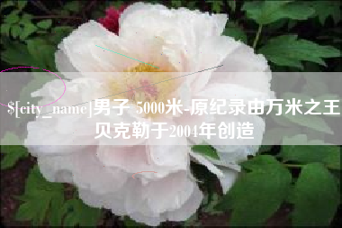 石河子男子 5000米-原纪录由万米之王贝克勒于2004年创造