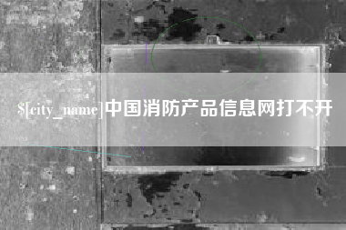 石河子中国消防产品信息网打不开