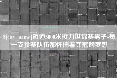 石河子短道5000米接力世锦赛男子-每一支参赛队伍都怀揣着夺冠的梦想