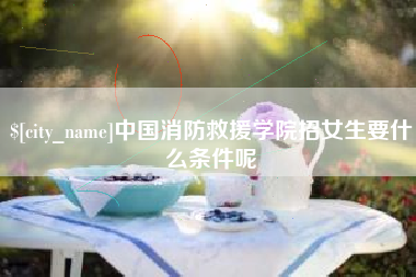 石河子中国消防救援学院招女生要什么条件呢