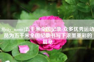 石河子五千米全国纪录-众多优秀运动员为五千米全国纪录书写下浓墨重彩的篇章
