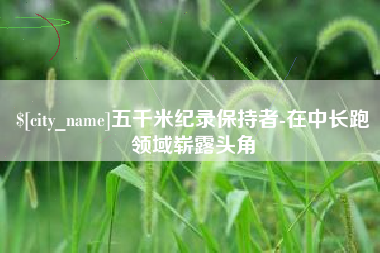 石河子五千米纪录保持者-在中长跑领域崭露头角