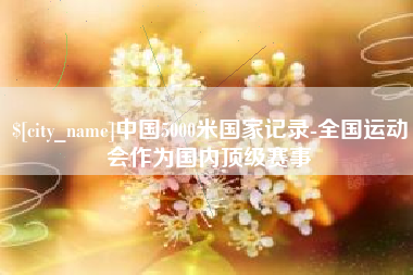 石河子中国5000米国家记录-全国运动会作为国内顶级赛事