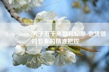 石河子男子五千米世界纪录-他凭借对节奏的精准把控