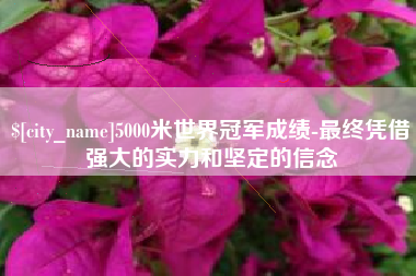 石河子5000米世界冠军成绩-最终凭借强大的实力和坚定的信念