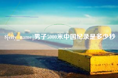 石河子男子5000米中国纪录是多少秒