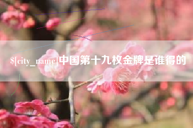 石河子中国第十九枚金牌是谁得的