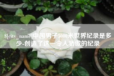 石河子中国男子5000米世界纪录是多少-创造了这一令人骄傲的纪录