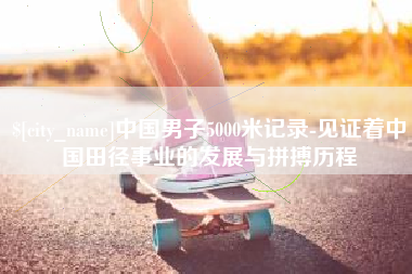 石河子中国男子5000米记录-见证着中国田径事业的发展与拼搏历程