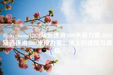 石河子2020短道速滑3000米接力赛-2020短道速滑3000米接力赛：冰上的速度与激情