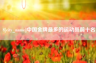 石河子中国金牌最多的运动员前十名