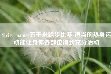 石河子五千米跑步比赛-适当的热身运动能让身体各部位得到充分活动