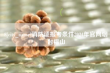 石河子消防证报考条件2024年官网烟台福山