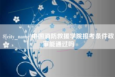 石河子中国消防救援学院报考条件政审能通过吗