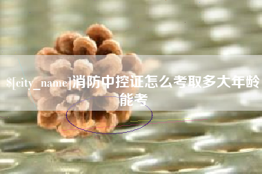石河子消防中控证怎么考取多大年龄能考